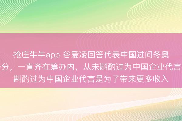 抢庄牛牛app 谷爱凌回答代表中国过问冬奥会:并非出于经济身分,一直齐在筹办内,从未斟酌过为中国企业代言是为了带来更多收入