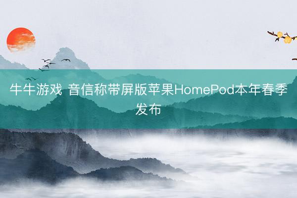 牛牛游戏 音信称带屏版苹果HomePod本年春季发布