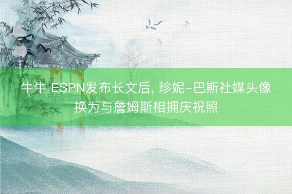 牛牛 ESPN发布长文后, 珍妮-巴斯社媒头像换为与詹姆斯相拥庆祝照