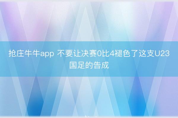 抢庄牛牛app 不要让决赛0比4褪色了这支U23国足的告成
