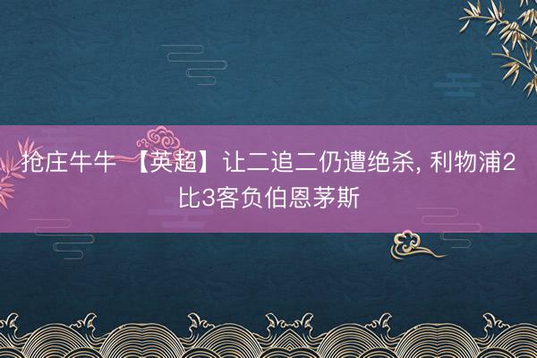 抢庄牛牛 【英超】让二追二仍遭绝杀, 利物浦2比3客负伯恩茅斯