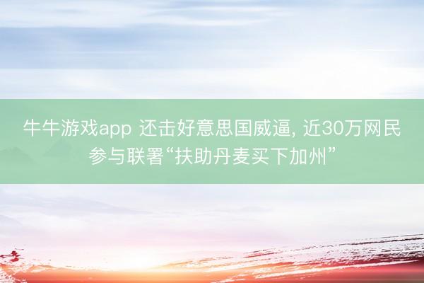 牛牛游戏app 还击好意思国威逼, 近30万网民参与联署“扶助丹麦买下加州”