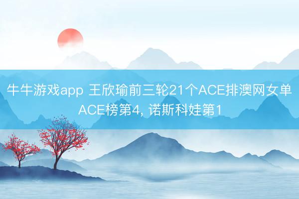 牛牛游戏app 王欣瑜前三轮21个ACE排澳网女单ACE榜第4, 诺斯科娃第1
