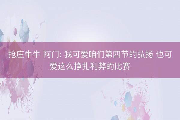抢庄牛牛 阿门: 我可爱咱们第四节的弘扬 也可爱这么挣扎利弊的比赛