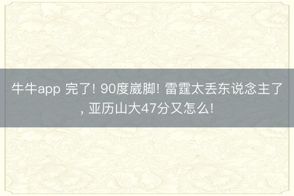 牛牛app 完了! 90度崴脚! 雷霆太丢东说念主了, 亚历山大47分又怎么!