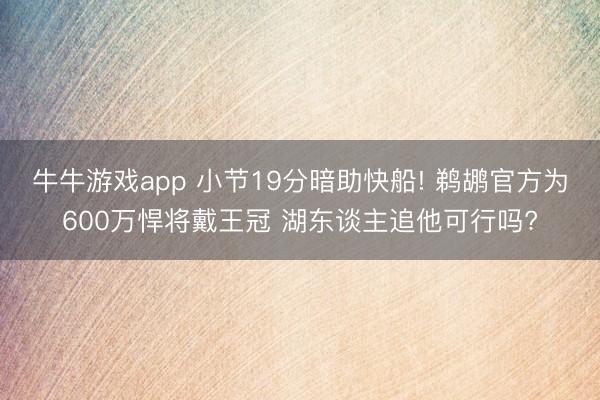 牛牛游戏app 小节19分暗助快船! 鹈鹕官方为600万悍将戴王冠 湖东谈主追他可行吗?