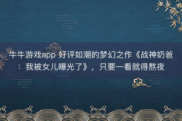 牛牛游戏app 好评如潮的梦幻之作《战神奶爸:我被女儿曝光了》,只要一看就得熬夜