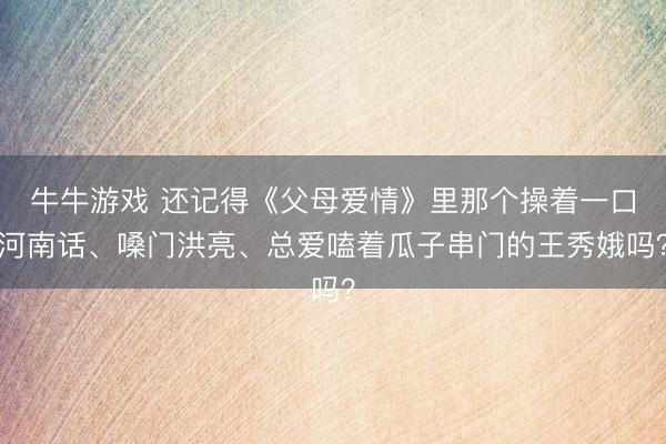 牛牛游戏 还记得《父母爱情》里那个操着一口河南话、嗓门洪亮、总爱嗑着瓜子串门的王秀娥吗？