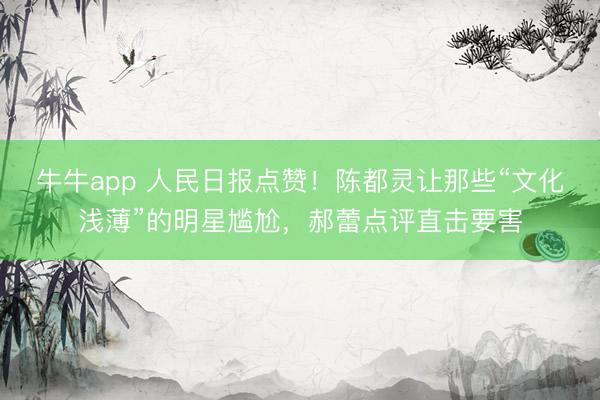 牛牛app 人民日报点赞!陈都灵让那些“文化浅薄”的明星尴尬,郝蕾点评直击要害