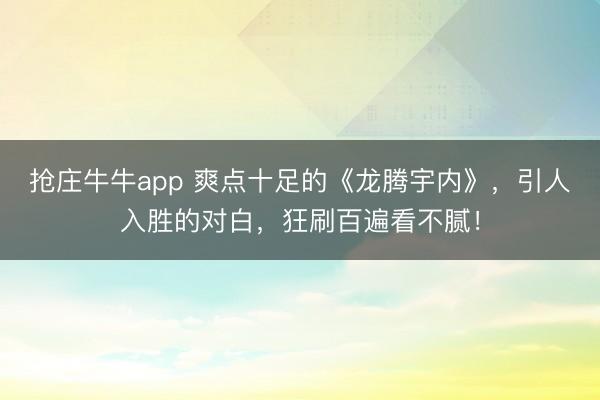 抢庄牛牛app 爽点十足的《龙腾宇内》,引人入胜的对白,狂刷百遍看不腻!