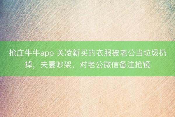 抢庄牛牛app 关凌新买的衣服被老公当垃圾扔掉,夫妻吵架,对老公微信备注抢镜