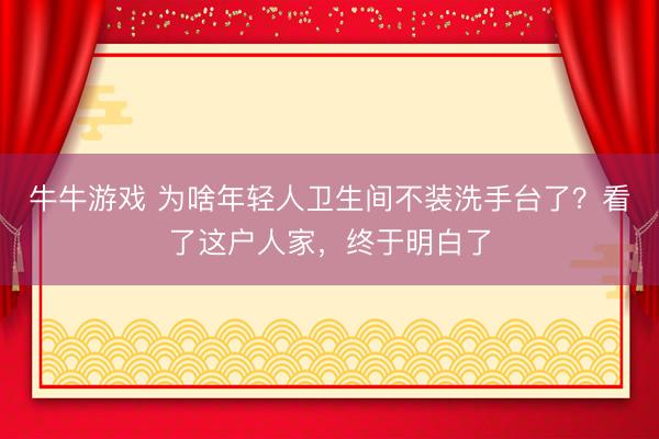 牛牛游戏 为啥年轻人卫生间不装洗手台了?看了这户人家,终于明白了