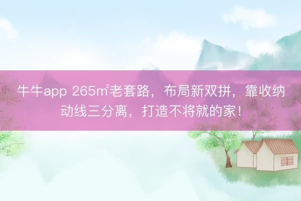 牛牛app 265㎡老套路，布局新双拼，靠收纳动线三分离，打造不将就的家！