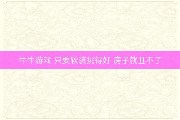 牛牛游戏 只要软装挑得好 房子就丑不了