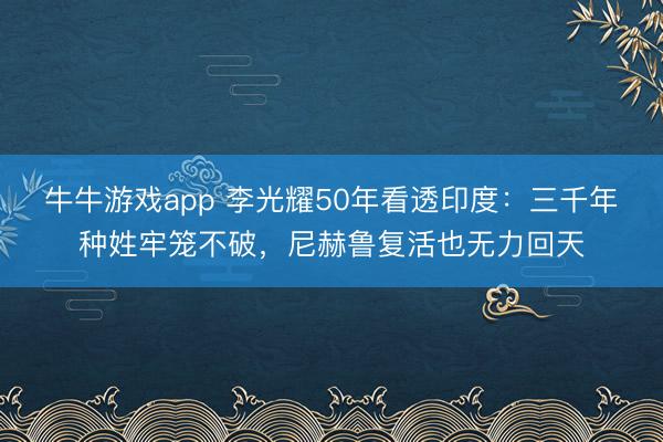 牛牛游戏app 李光耀50年看透印度：三千年种姓牢笼不破，尼赫鲁复活也无力回天