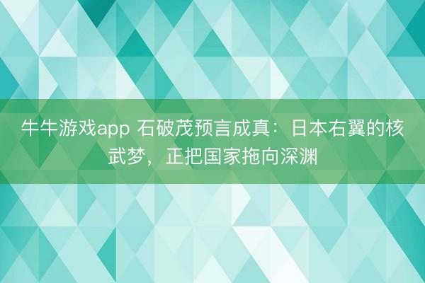 牛牛游戏app 石破茂预言成真：日本右翼的核武梦，正把国家拖向深渊