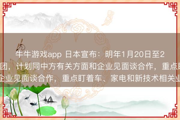 牛牛游戏app 日本宣布：明年1月20日至23日，日本超大商界代表团，计划同中方有关方面和企业见面谈合作，重点盯着车、家电和新技术相关业务