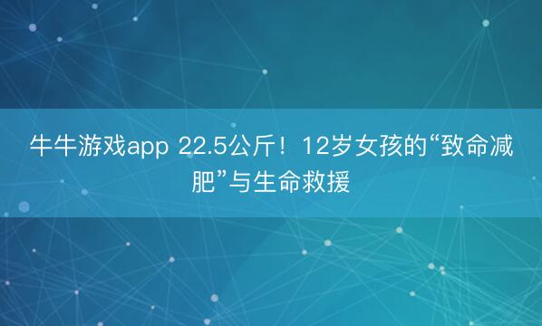 牛牛游戏app 22.5公斤!12岁女孩的“致命减肥”与生命救援
