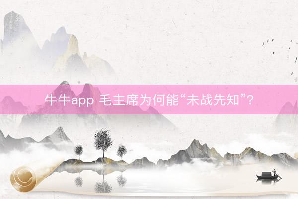 牛牛app 毛主席为何能“未战先知”？