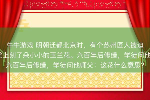 牛牛游戏 明朝迁都北京时，有个苏州匠人被迫北迁，他在紫禁城的梁上刻了朵小小的玉兰花。六百年后修缮，学徒问他师父：这花什么意思？