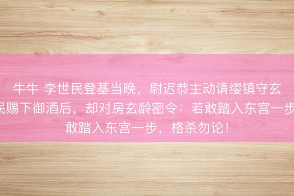 牛牛 李世民登基当晚，尉迟恭主动请缨镇守玄武门，李世民赐下御酒后，却对房玄龄密令：若敢踏入东宫一步，格杀勿论！