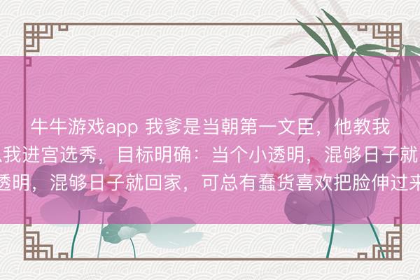 牛牛游戏app 我爹是当朝第一文臣,他教我藏好自己的脑子,所以我进宫选秀,目标明确:当个小透明,混够日子就回家,可总有蠢货喜欢把脸伸过来让我打