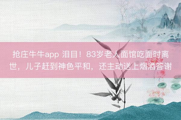 抢庄牛牛app 泪目！83岁老人面馆吃面时离世，儿子赶到神色平和，还主动送上烟酒答谢
