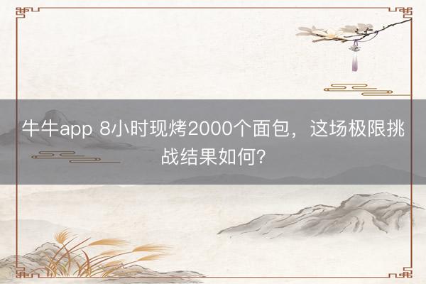 牛牛app 8小时现烤2000个面包,这场极限挑战结果如何?