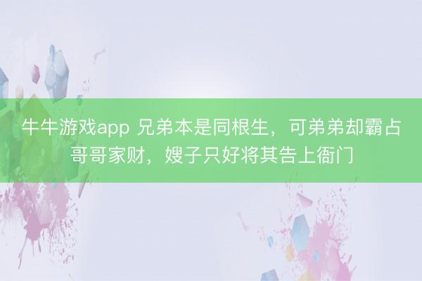 牛牛游戏app 兄弟本是同根生,可弟弟却霸占哥哥家财,嫂子只好将其告上衙门