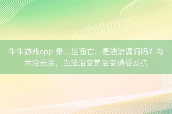 牛牛游戏app 秦二世而亡,是法治漏洞吗?与术治无关,当法治变势治变遭受反抗