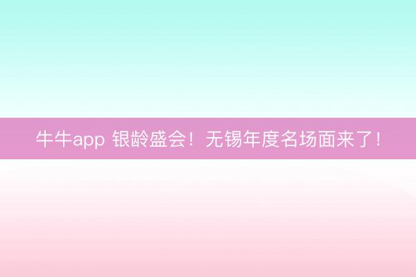 牛牛app 银龄盛会！无锡年度名场面来了！