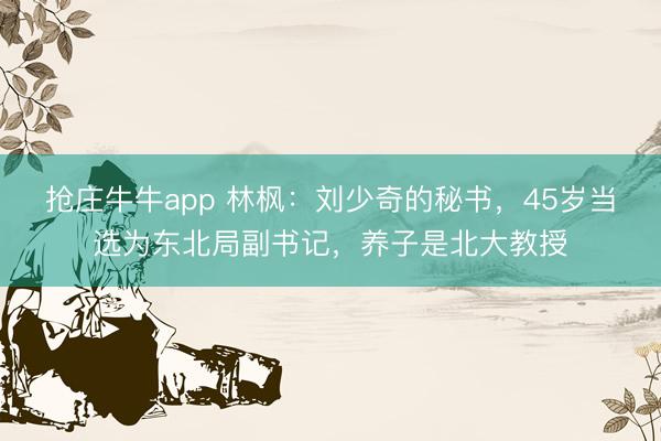 抢庄牛牛app 林枫：刘少奇的秘书，45岁当选为东北局副书记，养子是北大教授