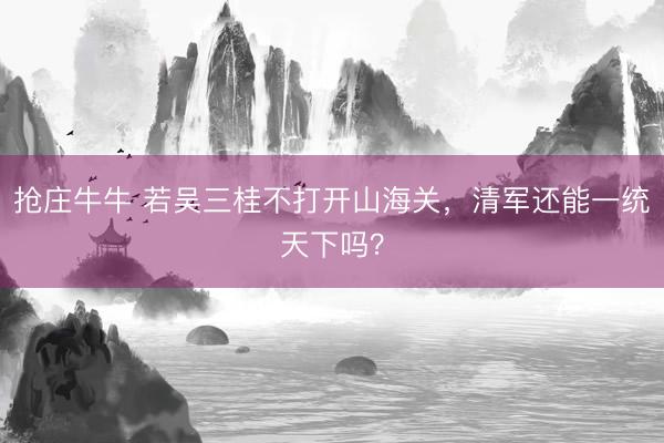 抢庄牛牛 若吴三桂不打开山海关,清军还能一统天下吗?