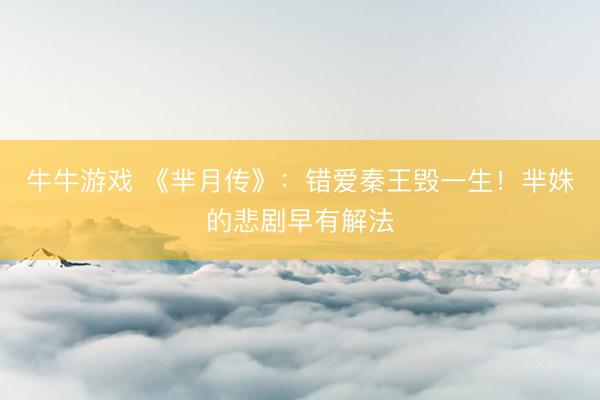 牛牛游戏 《芈月传》：错爱秦王毁一生！芈姝的悲剧早有解法