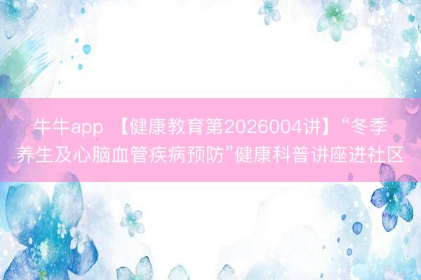 牛牛app 【健康教育第2026004讲】“冬季养生及心脑血管疾病预防”健康科普讲座进社区