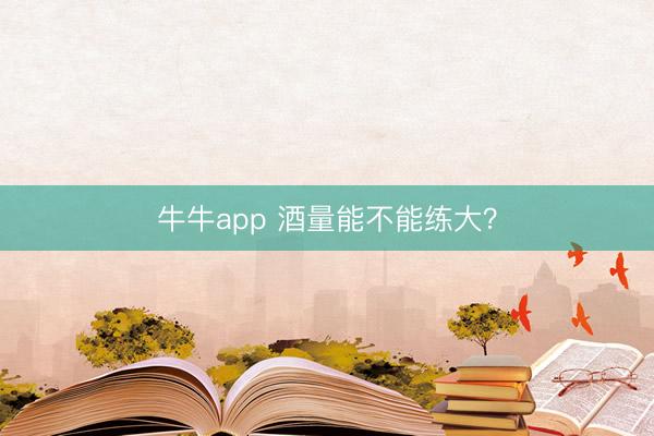 牛牛app 酒量能不能练大？