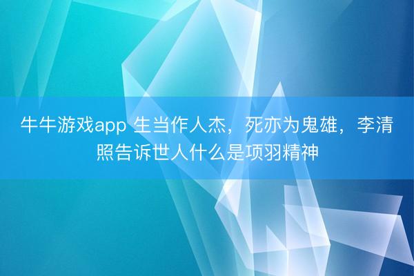 牛牛游戏app 生当作人杰,死亦为鬼雄,李清照告诉世人什么是项羽精神
