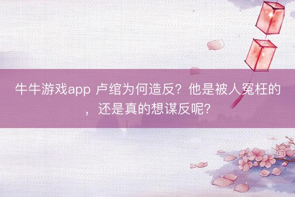 牛牛游戏app 卢绾为何造反？他是被人冤枉的，还是真的想谋反呢？