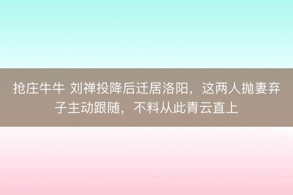 抢庄牛牛 刘禅投降后迁居洛阳，这两人抛妻弃子主动跟随，不料从此青云直上