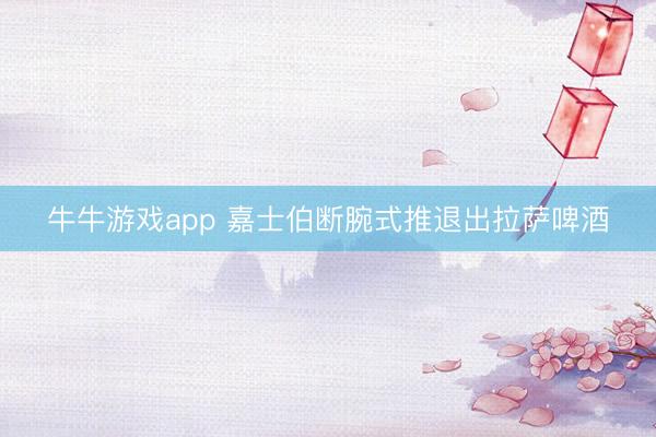 牛牛游戏app 嘉士伯断腕式推退出拉萨啤酒