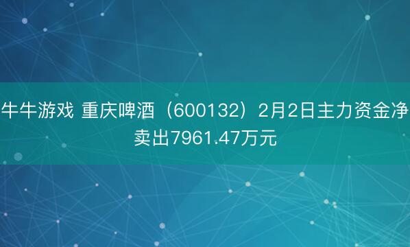 牛牛游戏 重庆啤酒（600132）2月2日主力资金净卖出7961.47万元