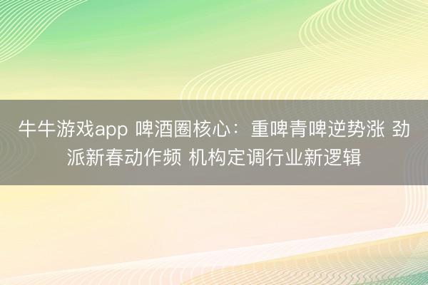 牛牛游戏app 啤酒圈核心：重啤青啤逆势涨 劲派新春动作频 机构定调行业新逻辑