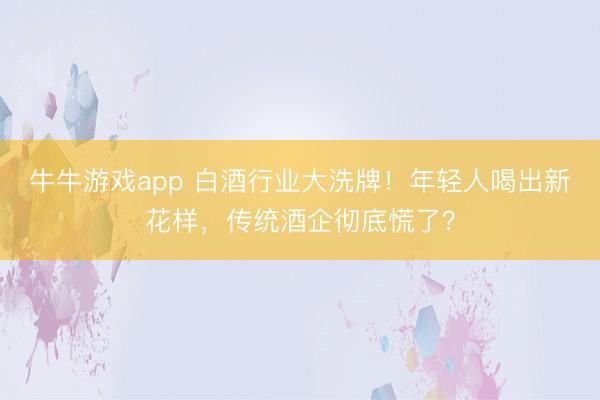 牛牛游戏app 白酒行业大洗牌！年轻人喝出新花样，传统酒企彻底慌了？