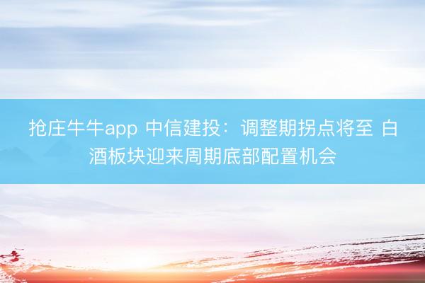 抢庄牛牛app 中信建投：调整期拐点将至 白酒板块迎来周期底部配置机会