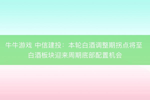 牛牛游戏 中信建投：本轮白酒调整期拐点将至 白酒板块迎来周期底部配置机会