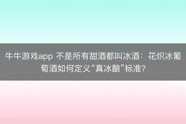 牛牛游戏app 不是所有甜酒都叫冰酒：花炽冰葡萄酒如何定义“真冰酿”标准？