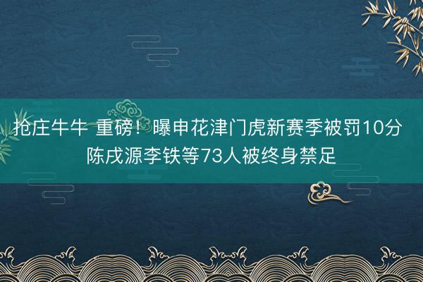 抢庄牛牛 重磅!曝申花津门虎新赛季被罚10分 陈戌源李铁等73人被终身禁足