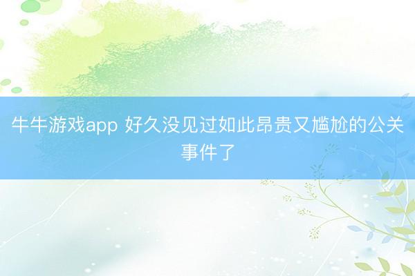 牛牛游戏app 好久没见过如此昂贵又尴尬的公关事件了