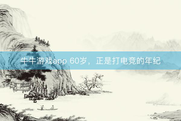 牛牛游戏app 60岁，正是打电竞的年纪