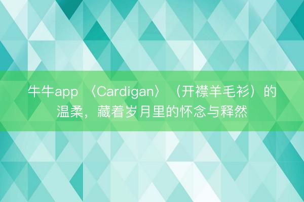 牛牛app 〈Cardigan〉（开襟羊毛衫）的温柔，藏着岁月里的怀念与释然